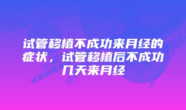 试管移植不成功来月经的症状，试管移植后不成功几天来月经