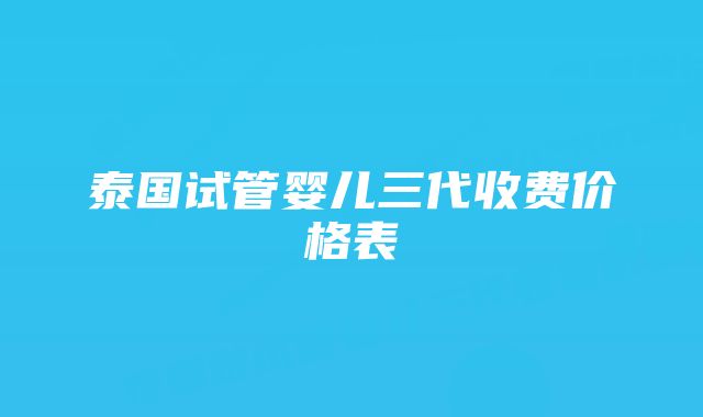 泰国试管婴儿三代收费价格表