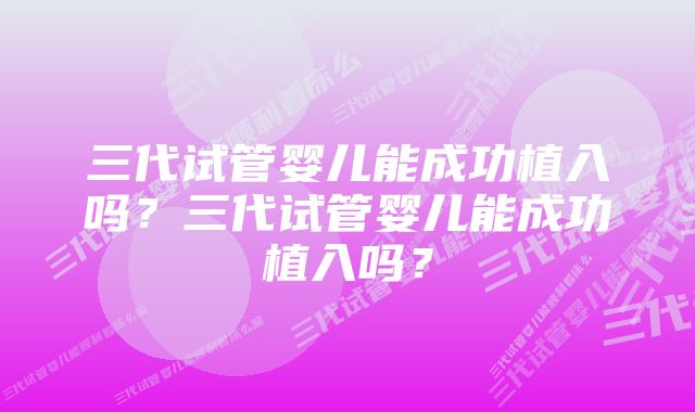 三代试管婴儿能成功植入吗？三代试管婴儿能成功植入吗？