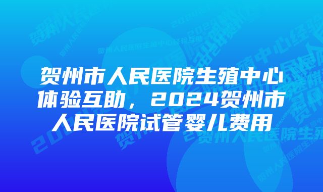 贺州市人民医院生殖中心体验互助，2024贺州市人民医院试管婴儿费用