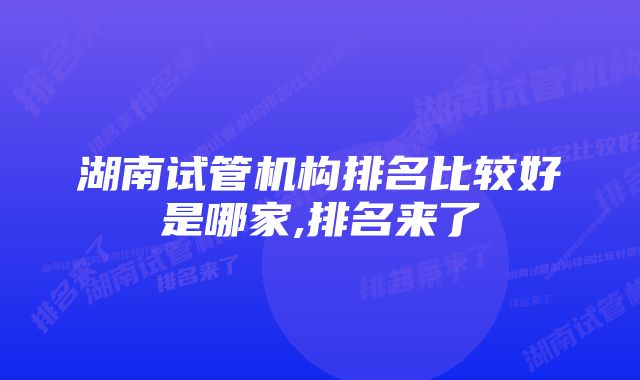 湖南试管机构排名比较好是哪家,排名来了