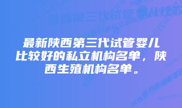 最新陕西第三代试管婴儿比较好的私立机构名单，陕西生殖机构名单。