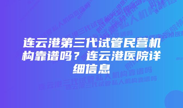 连云港第三代试管民营机构靠谱吗？连云港医院详细信息