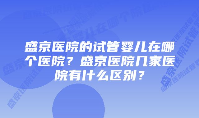 盛京医院的试管婴儿在哪个医院？盛京医院几家医院有什么区别？