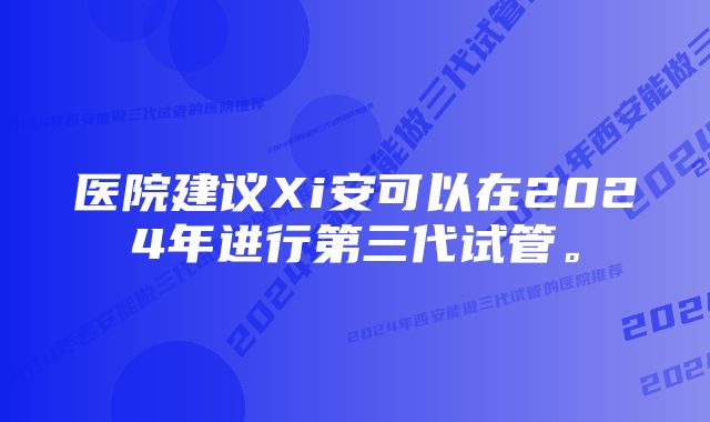 医院建议Xi安可以在2024年进行第三代试管。