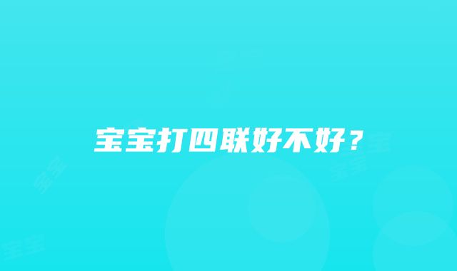 宝宝打四联好不好？