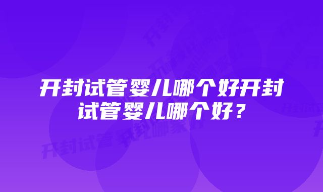 开封试管婴儿哪个好开封试管婴儿哪个好？