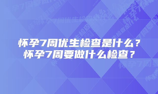 怀孕7周优生检查是什么？怀孕7周要做什么检查？