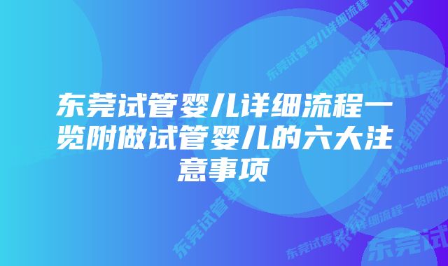 东莞试管婴儿详细流程一览附做试管婴儿的六大注意事项