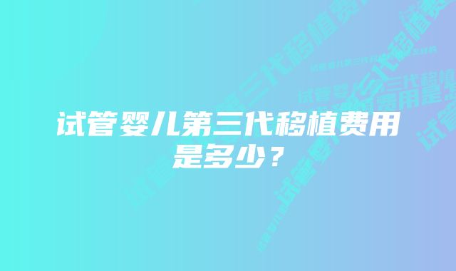 试管婴儿第三代移植费用是多少？