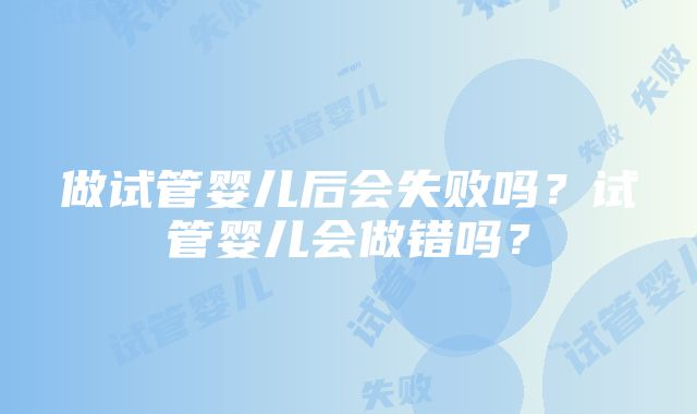 做试管婴儿后会失败吗？试管婴儿会做错吗？