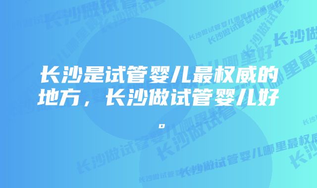 长沙是试管婴儿最权威的地方，长沙做试管婴儿好。