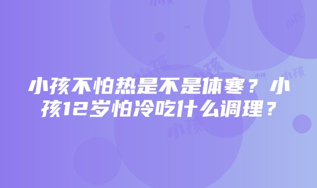 小孩不怕热是不是体寒？小孩12岁怕冷吃什么调理？