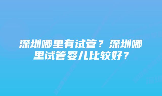 深圳哪里有试管？深圳哪里试管婴儿比较好？