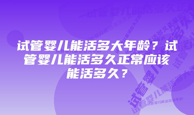 试管婴儿能活多大年龄？试管婴儿能活多久正常应该能活多久？