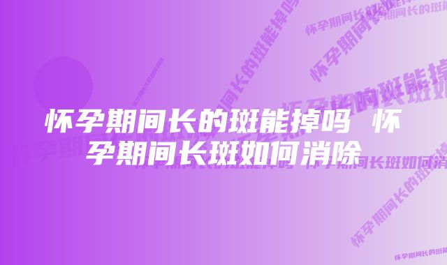 怀孕期间长的斑能掉吗 怀孕期间长斑如何消除