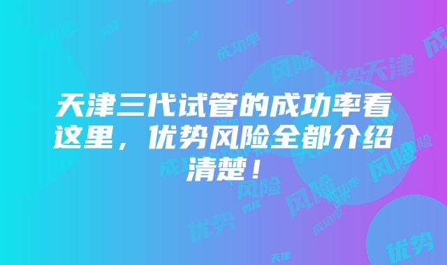 天津三代试管的成功率看这里，优势风险全都介绍清楚！