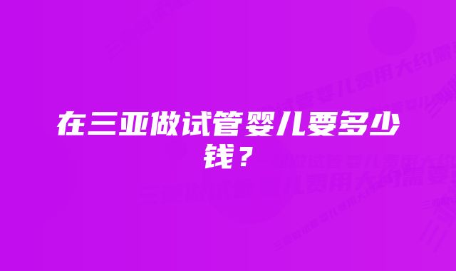 在三亚做试管婴儿要多少钱？