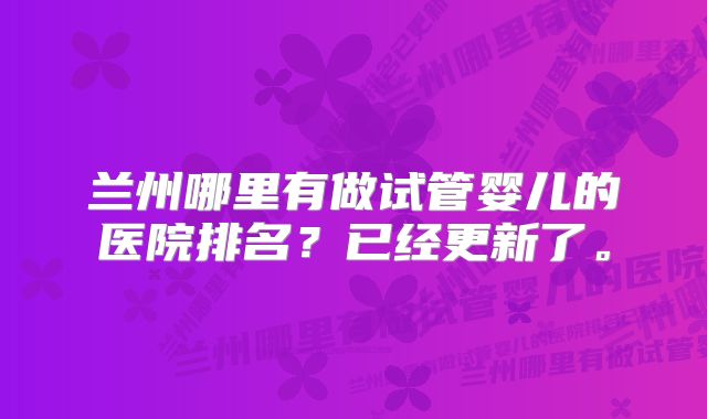 兰州哪里有做试管婴儿的医院排名？已经更新了。