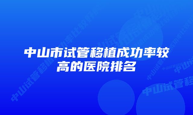 中山市试管移植成功率较高的医院排名