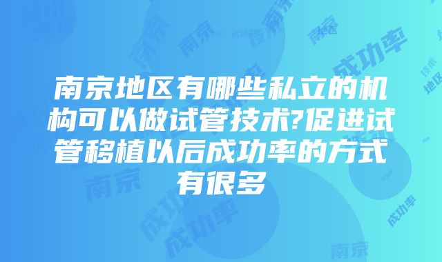 南京地区有哪些私立的机构可以做试管技术?促进试管移植以后成功率的方式有很多