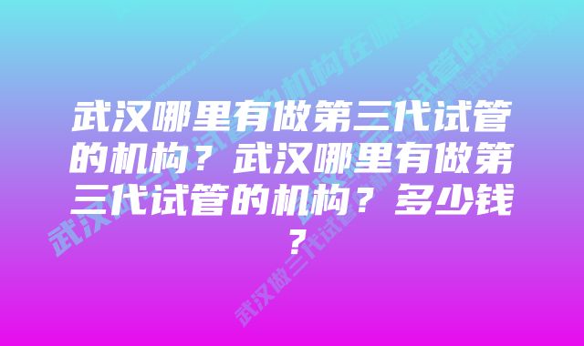 武汉哪里有做第三代试管的机构？武汉哪里有做第三代试管的机构？多少钱？