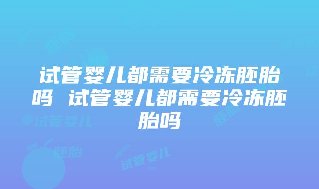 试管婴儿都需要冷冻胚胎吗 试管婴儿都需要冷冻胚胎吗