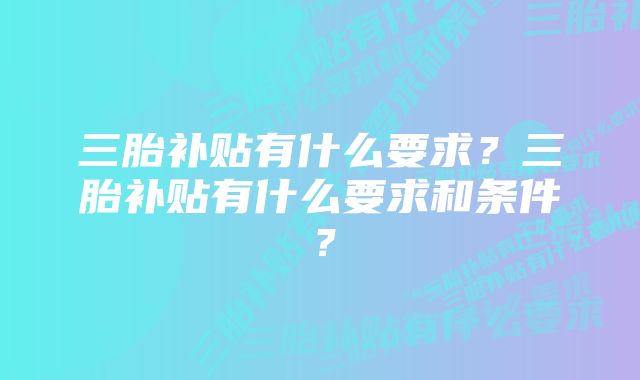 三胎补贴有什么要求？三胎补贴有什么要求和条件？