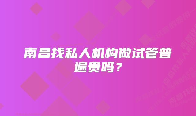 南昌找私人机构做试管普遍贵吗？