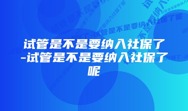 试管是不是要纳入社保了-试管是不是要纳入社保了呢