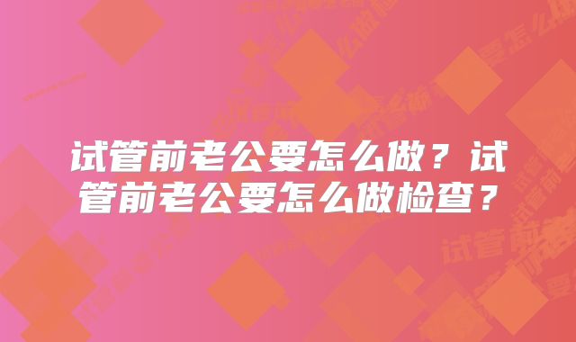 试管前老公要怎么做？试管前老公要怎么做检查？