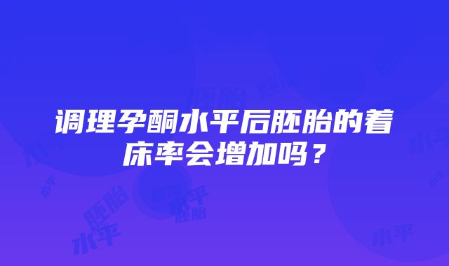 调理孕酮水平后胚胎的着床率会增加吗？