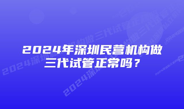 2024年深圳民营机构做三代试管正常吗？