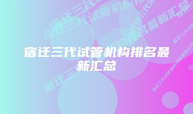 宿迁三代试管机构排名最新汇总