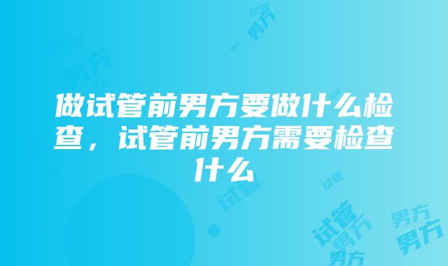 做试管前男方要做什么检查，试管前男方需要检查什么