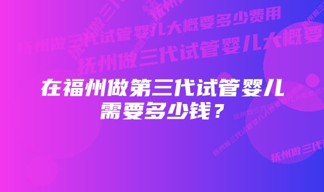 在福州做第三代试管婴儿需要多少钱？