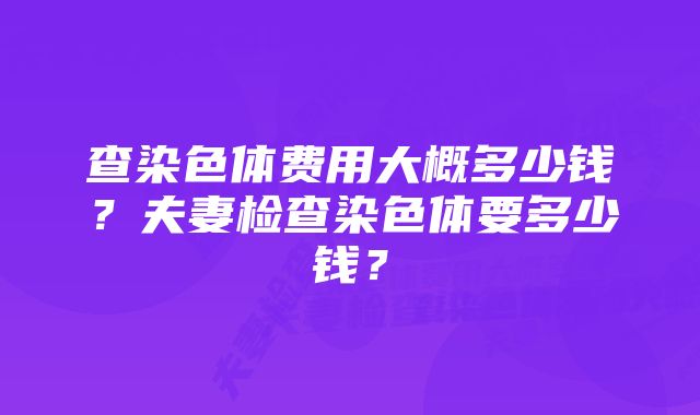 查染色体费用大概多少钱？夫妻检查染色体要多少钱？