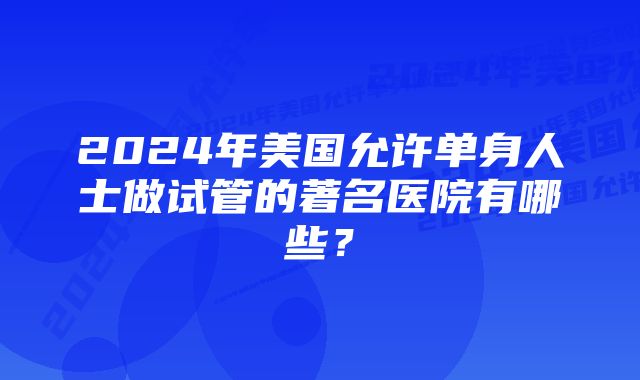 2024年美国允许单身人士做试管的著名医院有哪些？