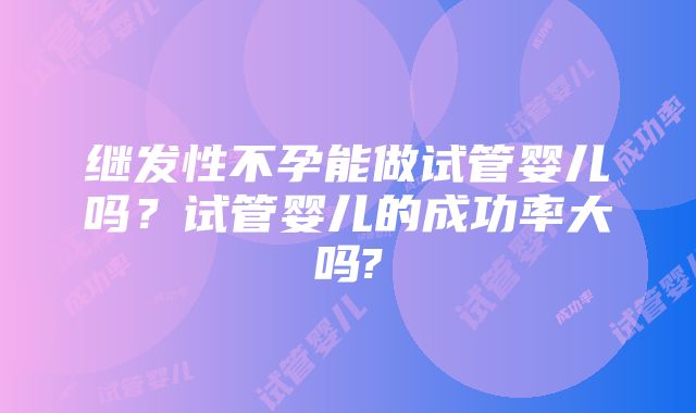 继发性不孕能做试管婴儿吗？试管婴儿的成功率大吗?