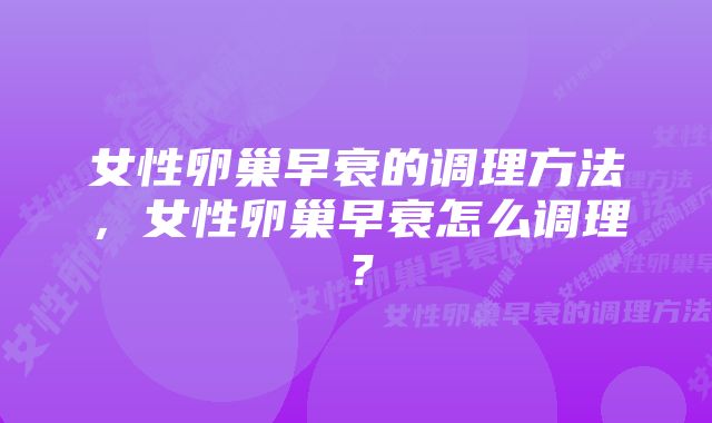 女性卵巢早衰的调理方法，女性卵巢早衰怎么调理？