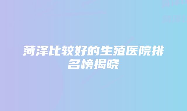 菏泽比较好的生殖医院排名榜揭晓