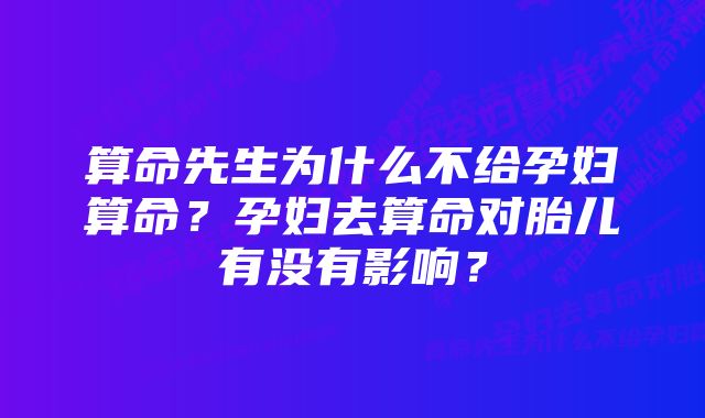 算命先生为什么不给孕妇算命？孕妇去算命对胎儿有没有影响？