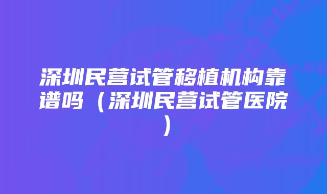 深圳民营试管移植机构靠谱吗（深圳民营试管医院）