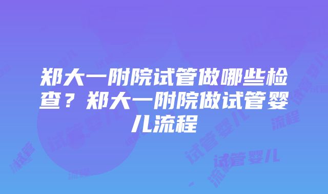 郑大一附院试管做哪些检查？郑大一附院做试管婴儿流程