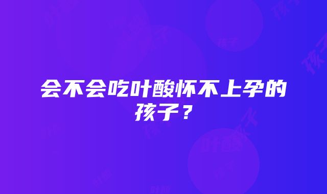 会不会吃叶酸怀不上孕的孩子？