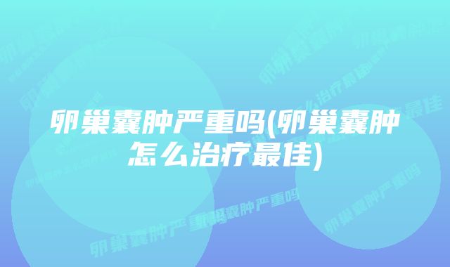 卵巢囊肿严重吗(卵巢囊肿怎么治疗最佳)