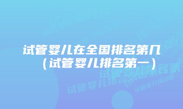 试管婴儿在全国排名第几（试管婴儿排名第一）