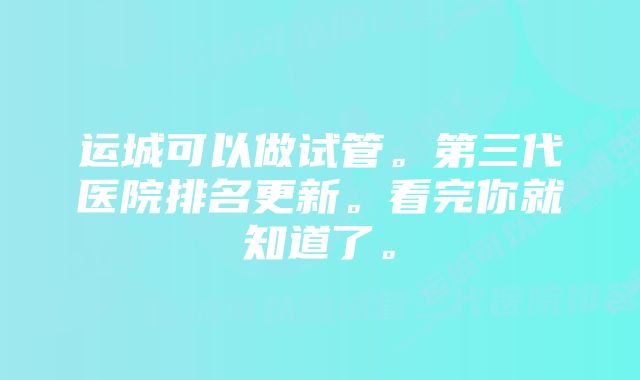 运城可以做试管。第三代医院排名更新。看完你就知道了。