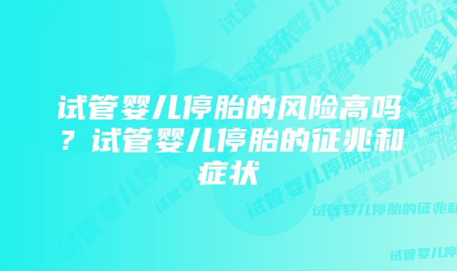 试管婴儿停胎的风险高吗？试管婴儿停胎的征兆和症状