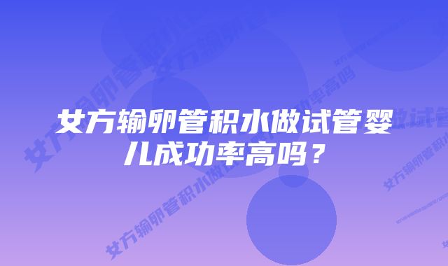 女方输卵管积水做试管婴儿成功率高吗？